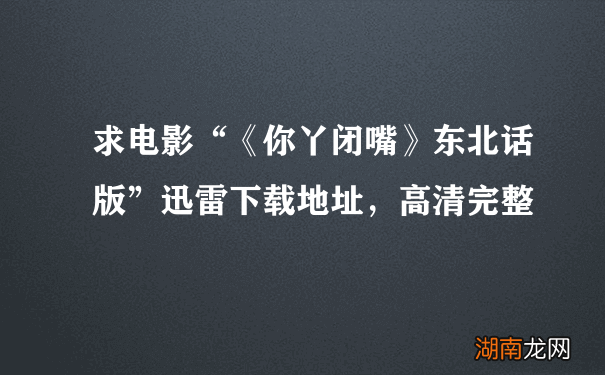 求电影“《你丫闭嘴》东北话版”迅雷下载地址,高清完整